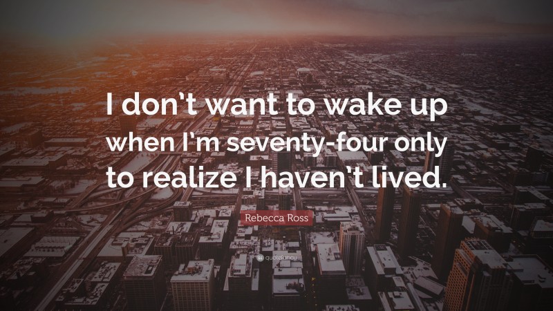 Rebecca Ross Quote: “I don’t want to wake up when I’m seventy-four only to realize I haven’t lived.”