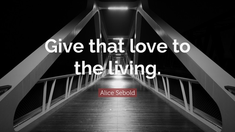 Alice Sebold Quote: “Give that love to the living.”