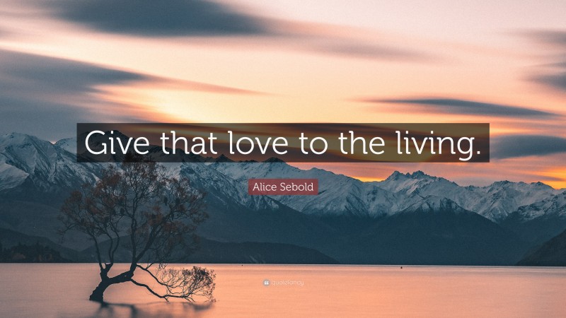 Alice Sebold Quote: “Give that love to the living.”