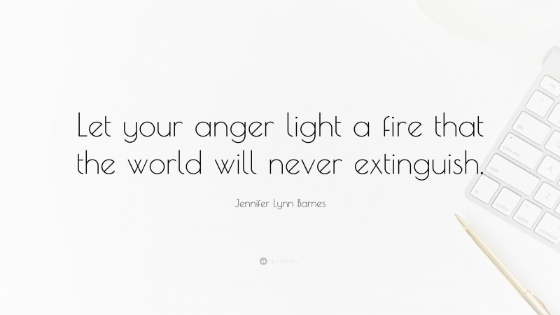 Jennifer Lynn Barnes Quote: “Let your anger light a fire that the world will never extinguish.”