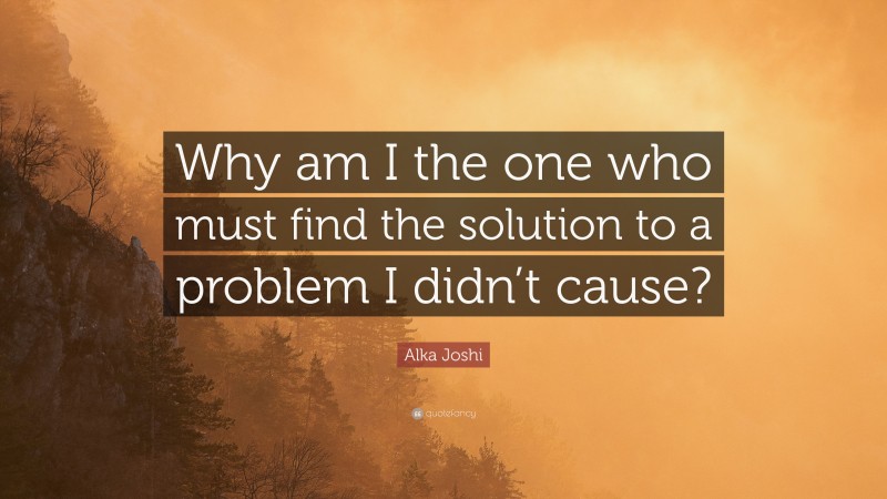 Alka Joshi Quote: “Why am I the one who must find the solution to a problem I didn’t cause?”