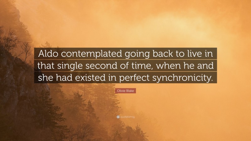 Olivie Blake Quote: “Aldo contemplated going back to live in that single second of time, when he and she had existed in perfect synchronicity.”