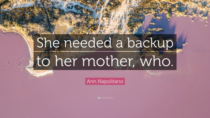 Ann Napolitano Quote: “She needed a backup to her mother, who.”