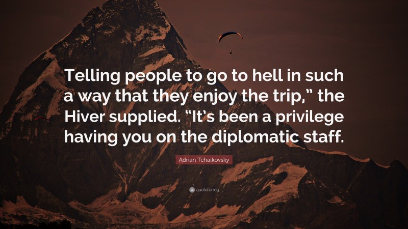 Adrian Tchaikovsky Quote: “Telling people to go to hell in such a way that they enjoy the trip,” the Hiver supplied. “It’s been a privilege having you on the diplomatic staff.”