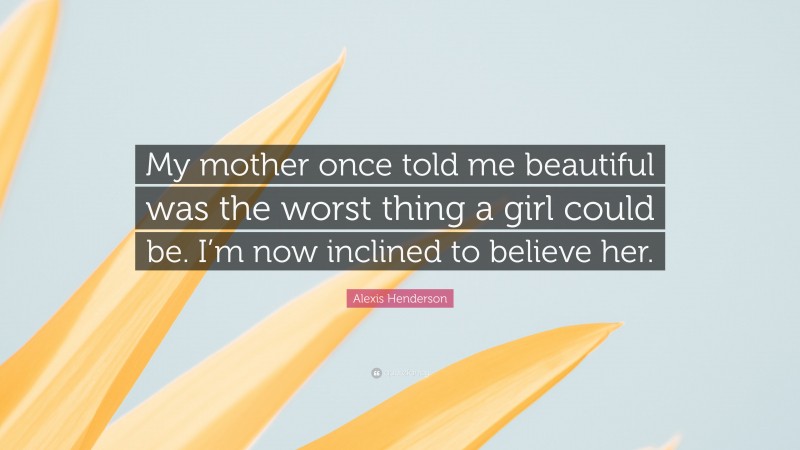 Alexis Henderson Quote: “My mother once told me beautiful was the worst thing a girl could be. I’m now inclined to believe her.”
