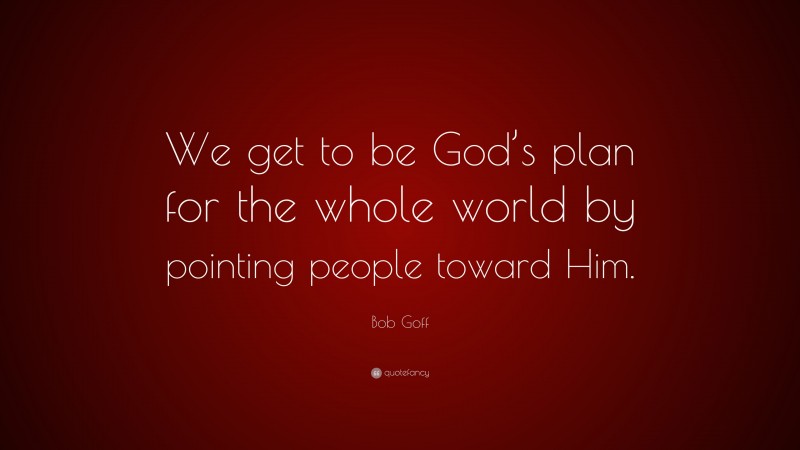 Bob Goff Quote: “We get to be God’s plan for the whole world by pointing people toward Him.”