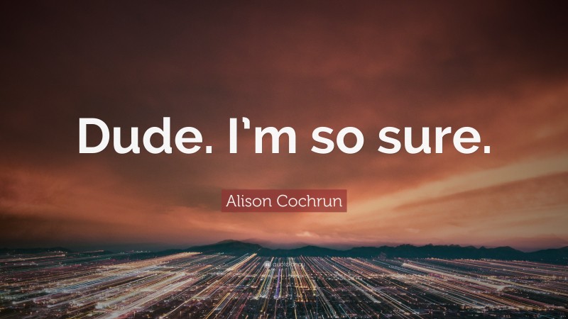 Alison Cochrun Quote: “Dude. I’m so sure.”