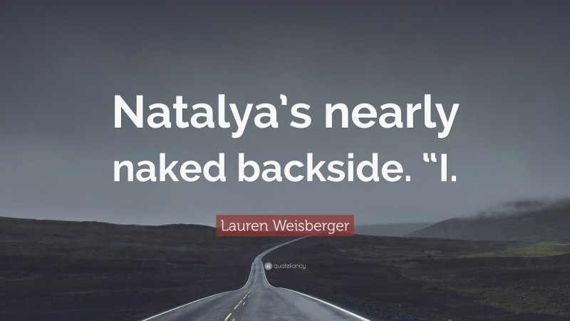 Lauren Weisberger Quote: “Natalya’s nearly naked backside. “I.”