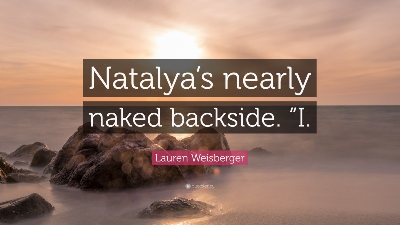 Lauren Weisberger Quote: “Natalya’s nearly naked backside. “I.”
