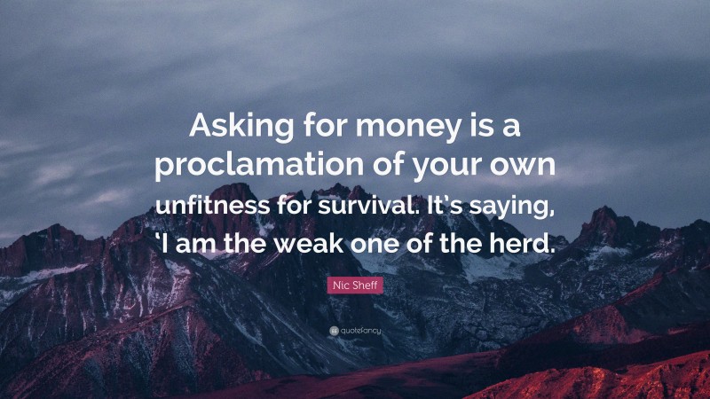 Nic Sheff Quote: “Asking for money is a proclamation of your own unfitness for survival. It’s saying, ‘I am the weak one of the herd.”