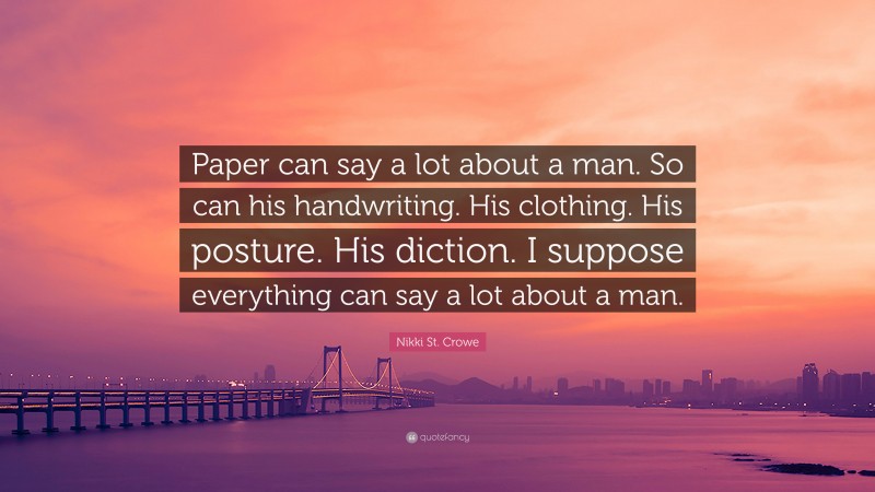 Nikki St. Crowe Quote: “Paper can say a lot about a man. So can his handwriting. His clothing. His posture. His diction. I suppose everything can say a lot about a man.”