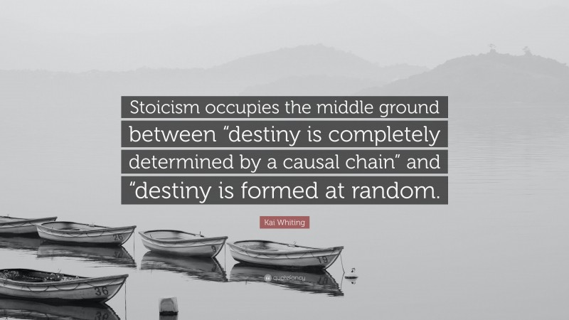 Kai Whiting Quote: “Stoicism occupies the middle ground between “destiny is completely determined by a causal chain” and “destiny is formed at random.”