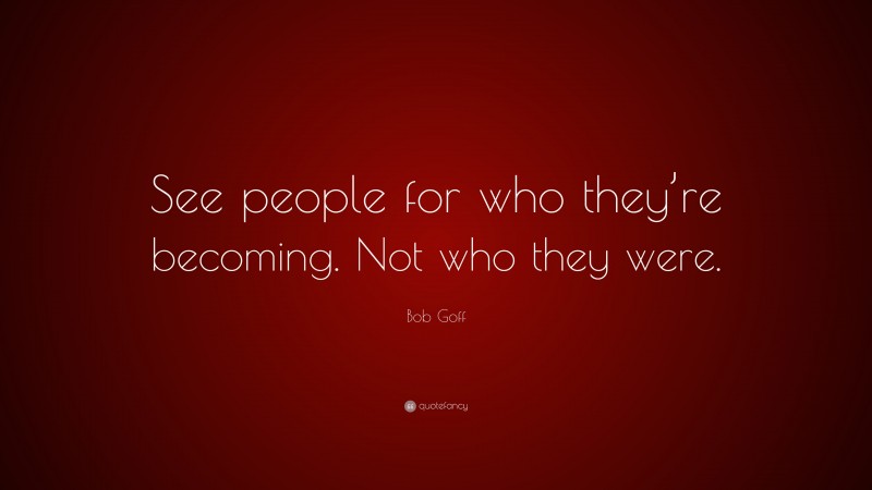 Bob Goff Quote: “See people for who they’re becoming. Not who they were.”
