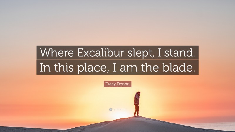 Tracy Deonn Quote: “Where Excalibur slept, I stand. In this place, I am the blade.”