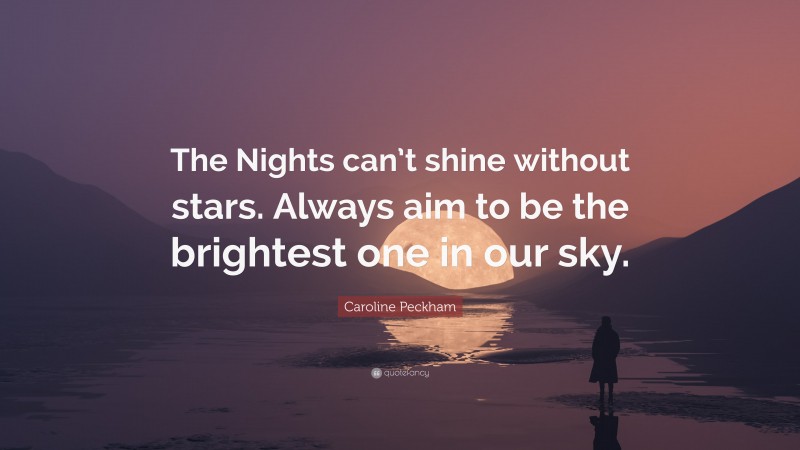 Caroline Peckham Quote: “The Nights can’t shine without stars. Always aim to be the brightest one in our sky.”