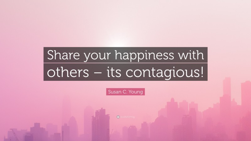 Susan C. Young Quote: “Share your happiness with others – its contagious!”