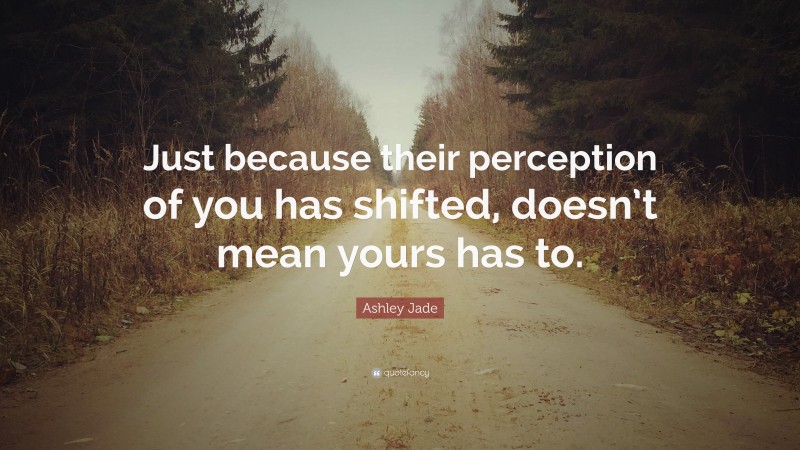 Ashley Jade Quote: “Just because their perception of you has shifted, doesn’t mean yours has to.”