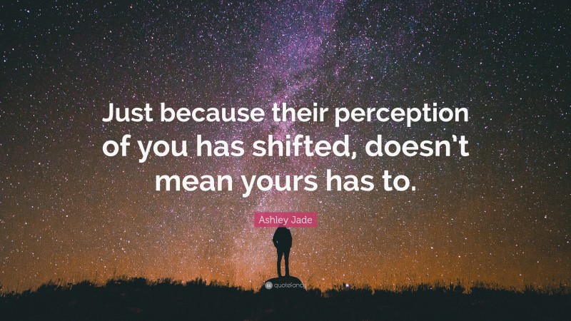 Ashley Jade Quote: “Just because their perception of you has shifted, doesn’t mean yours has to.”