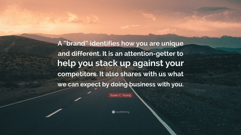 Susan C. Young Quote: “A “brand” identifies how you are unique and different. It is an attention-getter to help you stack up against your competitors. It also shares with us what we can expect by doing business with you.”