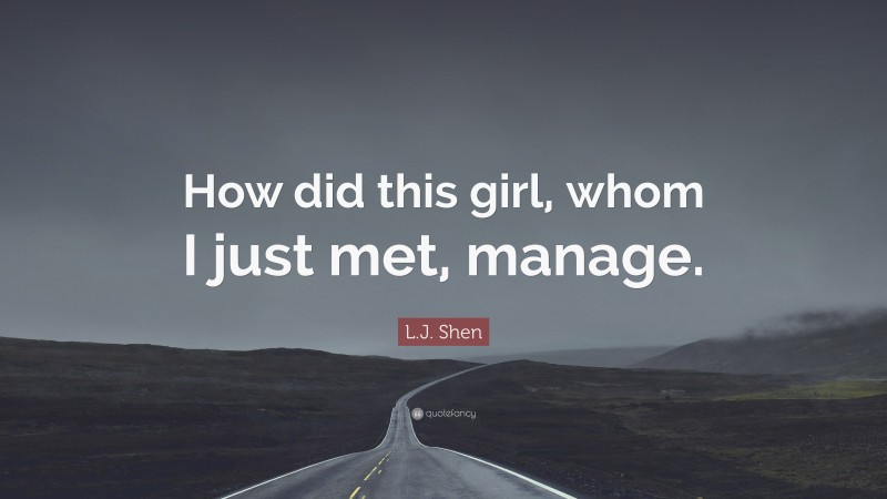 L.J. Shen Quote: “How did this girl, whom I just met, manage.”