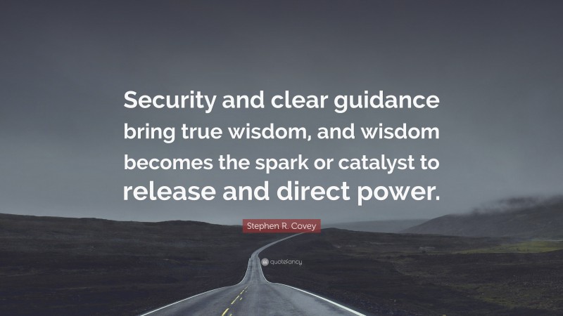 Stephen R. Covey Quote: “Security and clear guidance bring true wisdom, and wisdom becomes the spark or catalyst to release and direct power.”