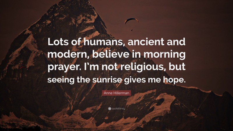 Anne Hillerman Quote: “Lots of humans, ancient and modern, believe in morning prayer. I’m not religious, but seeing the sunrise gives me hope.”