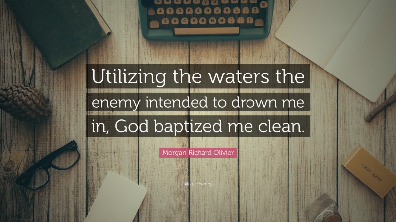 Morgan Richard Olivier Quote: “Utilizing the waters the enemy intended to drown me in, God baptized me clean.”