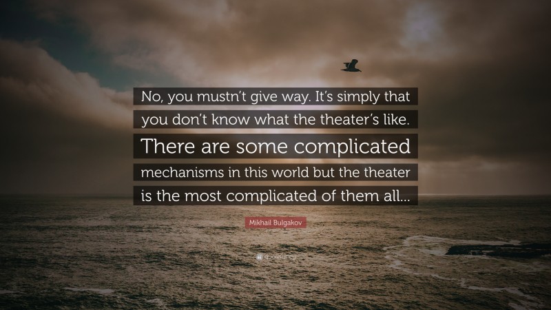 Mikhail Bulgakov Quote: “No, you mustn’t give way. It’s simply that you don’t know what the theater’s like. There are some complicated mechanisms in this world but the theater is the most complicated of them all...”