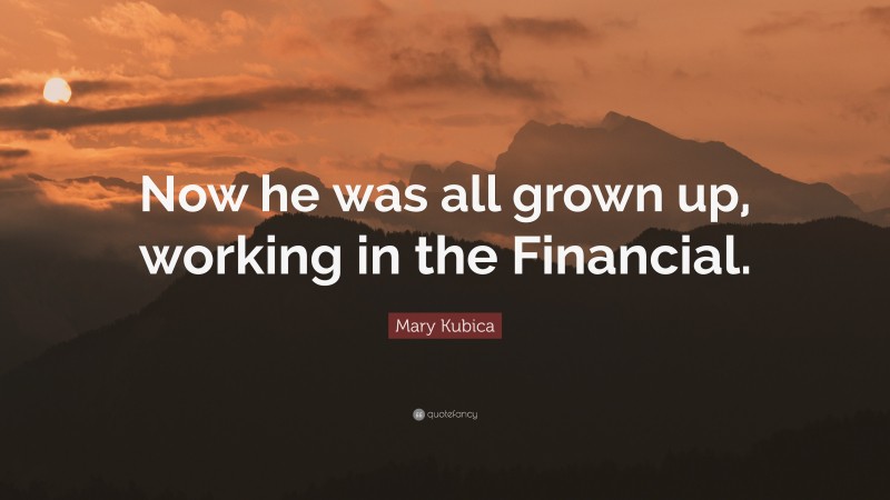 Mary Kubica Quote: “Now he was all grown up, working in the Financial.”