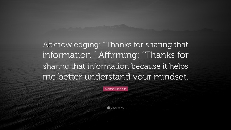 Marion Franklin Quote: “Acknowledging: “Thanks for sharing that information.” Affirming: “Thanks for sharing that information because it helps me better understand your mindset.”