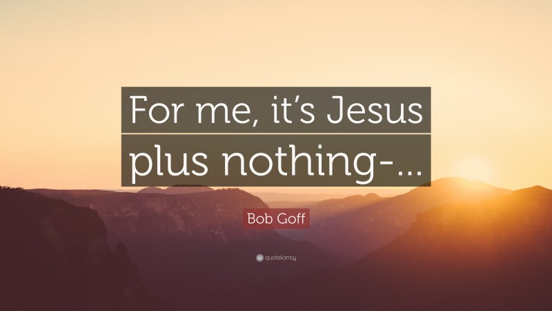 Bob Goff Quote: “For me, it’s Jesus plus nothing-...”