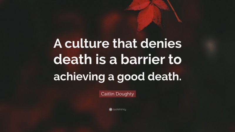 Caitlin Doughty Quote: “A culture that denies death is a barrier to achieving a good death.”