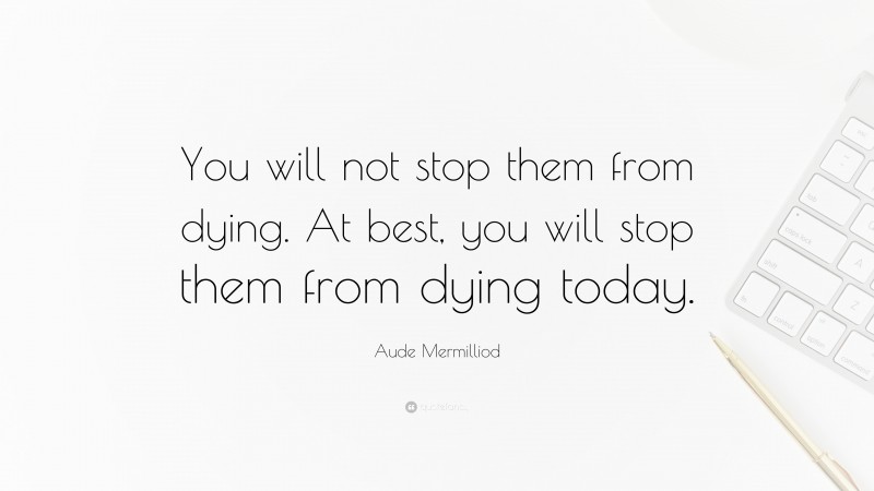Aude Mermilliod Quote: “You will not stop them from dying. At best, you will stop them from dying today.”