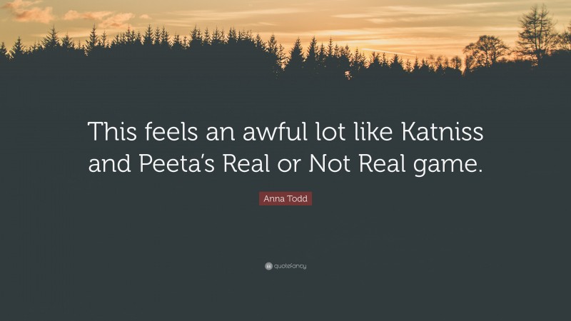 Anna Todd Quote: “This feels an awful lot like Katniss and Peeta’s Real or Not Real game.”