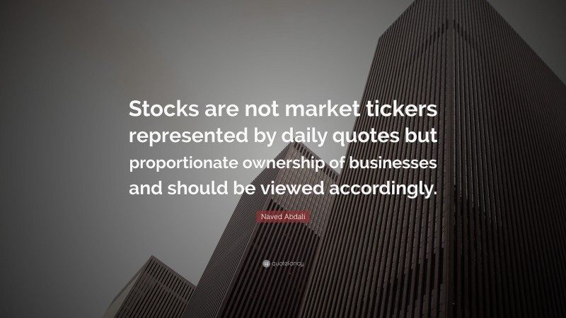 Naved Abdali Quote: “Stocks are not market tickers represented by daily quotes but proportionate ownership of businesses and should be viewed accordingly.”