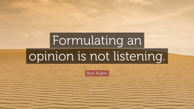 Rick Rubin Quote: “Formulating an opinion is not listening.”