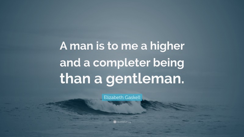 Elizabeth Gaskell Quote: “A man is to me a higher and a completer being than a gentleman.”