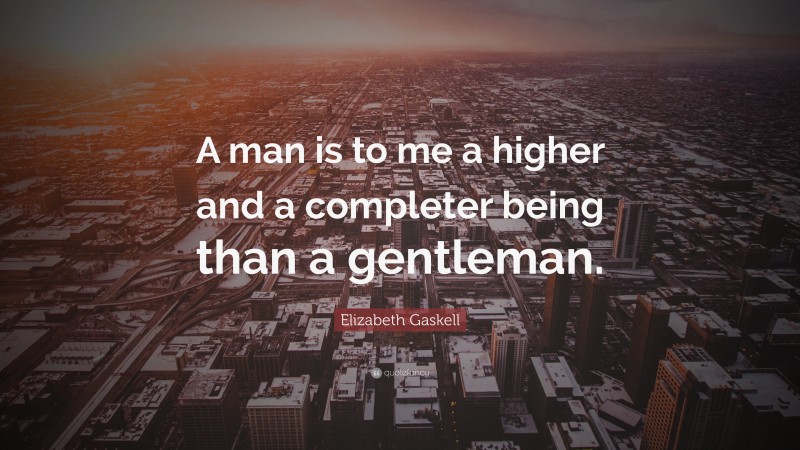 Elizabeth Gaskell Quote: “A man is to me a higher and a completer being than a gentleman.”