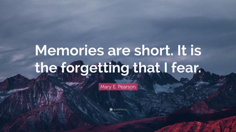 Mary E. Pearson Quote: “Memories are short. It is the forgetting that I fear.”