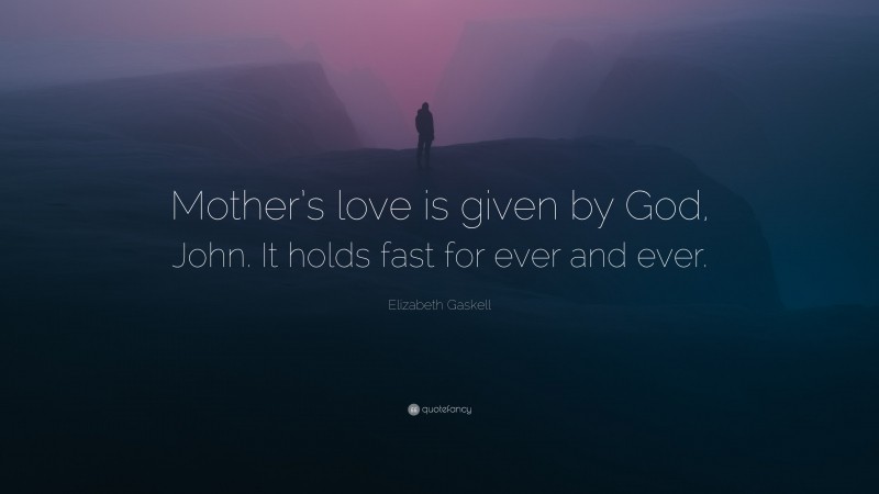 Elizabeth Gaskell Quote: “Mother’s love is given by God, John. It holds fast for ever and ever.”