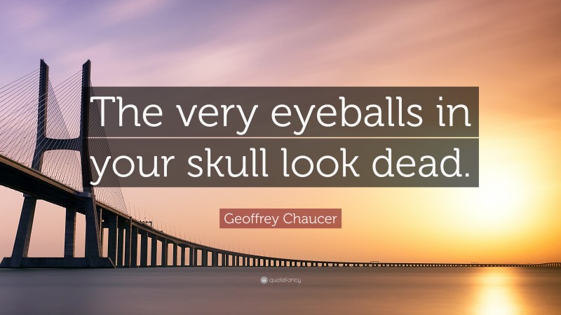 Geoffrey Chaucer Quote: “The very eyeballs in your skull look dead.”