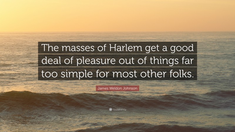 James Weldon Johnson Quote: “The masses of Harlem get a good deal of pleasure out of things far too simple for most other folks.”