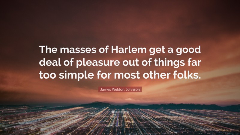 James Weldon Johnson Quote: “The masses of Harlem get a good deal of pleasure out of things far too simple for most other folks.”