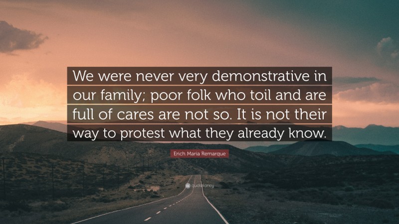 Erich Maria Remarque Quote: “We were never very demonstrative in our family; poor folk who toil and are full of cares are not so. It is not their way to protest what they already know.”