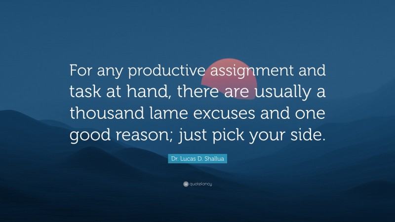 Dr. Lucas D. Shallua Quote: “For any productive assignment and task at hand, there are usually a thousand lame excuses and one good reason; just pick your side.”