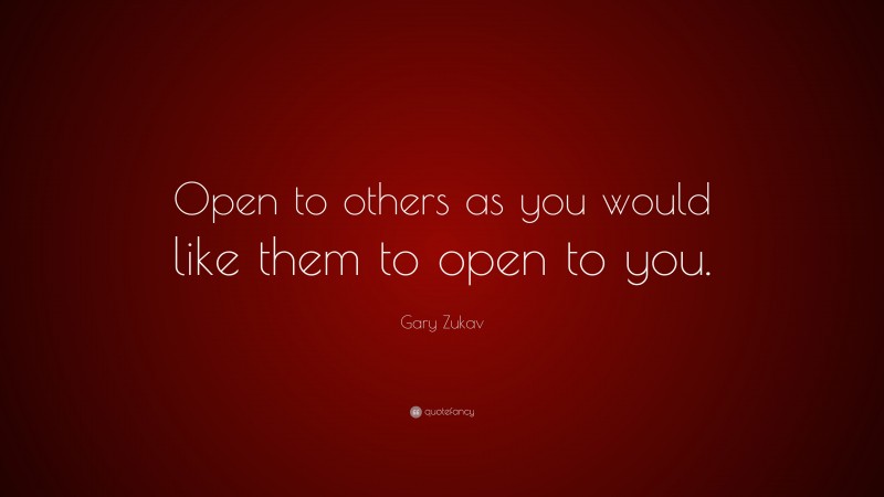 Gary Zukav Quote: “Open to others as you would like them to open to you.”