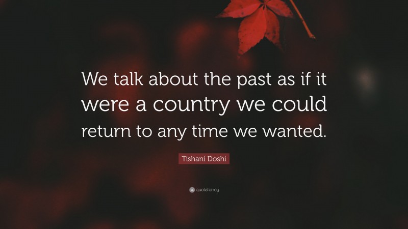 Tishani Doshi Quote: “We talk about the past as if it were a country we could return to any time we wanted.”