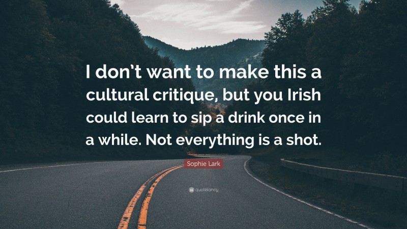 Sophie Lark Quote: “I don’t want to make this a cultural critique, but you Irish could learn to sip a drink once in a while. Not everything is a shot.”