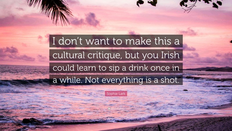Sophie Lark Quote: “I don’t want to make this a cultural critique, but you Irish could learn to sip a drink once in a while. Not everything is a shot.”