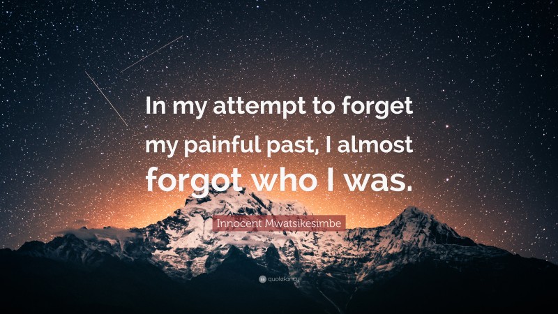 Innocent Mwatsikesimbe Quote: “In my attempt to forget my painful past, I almost forgot who I was.”